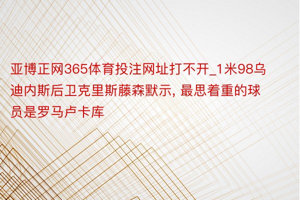 亚博正网365体育投注网址打不开_1米98乌迪内斯后卫克里斯藤森默示, 最思着重的球员是罗马卢卡库