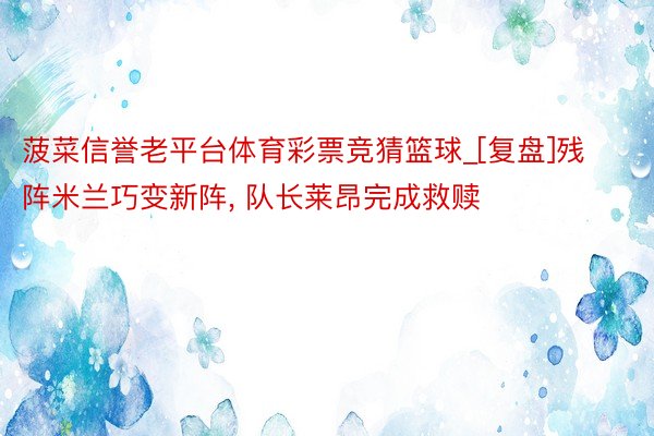 菠菜信誉老平台体育彩票竞猜篮球_[复盘]残阵米兰巧变新阵, 队长莱昂完成救赎