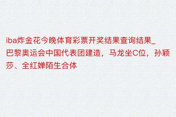 iba炸金花今晚体育彩票开奖结果查询结果_巴黎奥运会中国代表团建造，马龙坐C位，孙颖莎、全红婵陌生合体