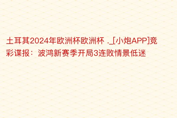 土耳其2024年欧洲杯欧洲杯 ._[小炮APP]竞彩谍报：波鸿新赛季开局3连败情景低迷