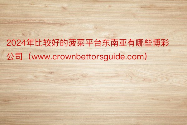 2024年比较好的菠菜平台东南亚有哪些博彩公司（www.crownbettorsguide.com）