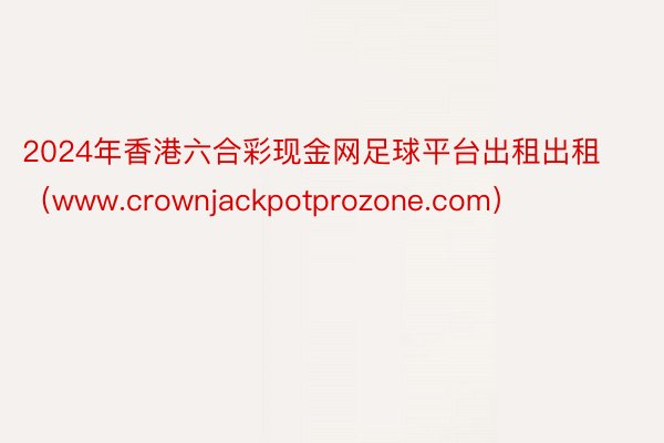 2024年香港六合彩现金网足球平台出租出租（www.crownjackpotprozone.com）