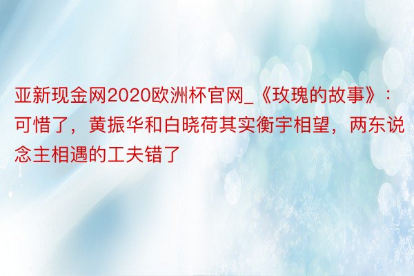 亚新现金网2020欧洲杯官网_《玫瑰的故事》：可惜了，黄振华和白晓荷其实衡宇相望，两东说念主相遇的工夫错了