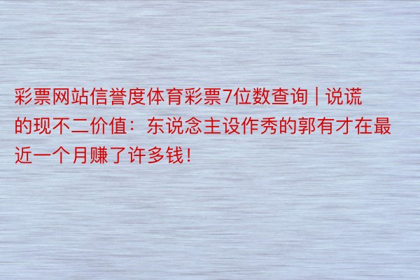 彩票网站信誉度体育彩票7位数查询 | 说谎的现不二价值：东说念主设作秀的郭有才在最近一个月赚了许多钱！