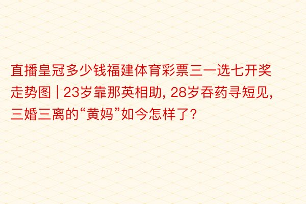 直播皇冠多少钱福建体育彩票三一选七开奖走势图 | 23岁靠那英相助, 28岁吞药寻短见, 三婚三离的“黄妈”如今怎样了?