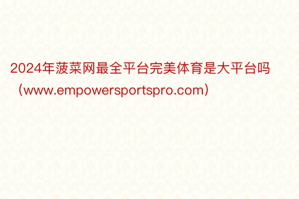 2024年菠菜网最全平台完美体育是大平台吗（www.empowersportspro.com）