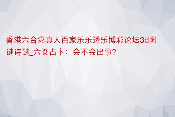 香港六合彩真人百家乐乐透乐博彩论坛3d图谜诗谜_六爻占卜：会不会出事?