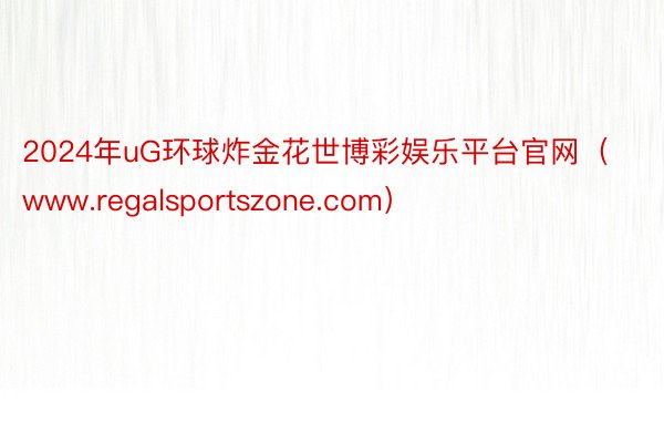 2024年uG环球炸金花世博彩娱乐平台官网（www.regalsportszone.com）