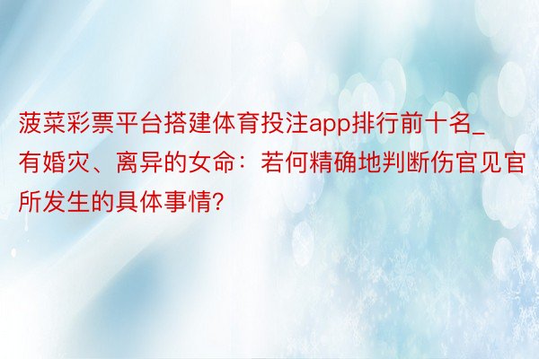 菠菜彩票平台搭建体育投注app排行前十名_有婚灾、离异的女命：若何精确地判断伤官见官所发生的具体事情？