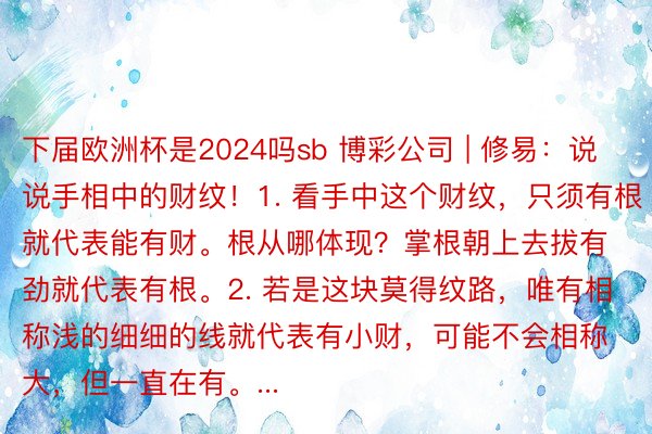 下届欧洲杯是2024吗sb 博彩公司 | 修易：说说手相中的财纹！1. 看手中这个财纹，只须有根就代表能有财。根从哪体现？掌根朝上去拔有劲就代表有根。2. 若是这块莫得纹路，唯有相称浅的细细的线就代表有小财，可能不会相称大，但一直在有。...