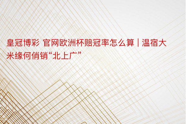 皇冠博彩 官网欧洲杯赔冠率怎么算 | 温宿大米缘何俏销“北上广”