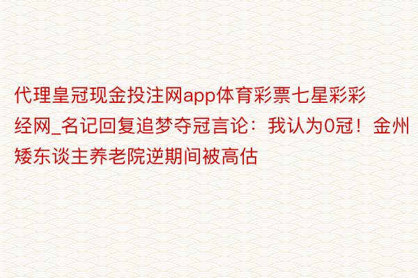 代理皇冠现金投注网app体育彩票七星彩彩经网_名记回复追梦夺冠言论：我认为0冠！金州矮东谈主养老院逆期间被高估