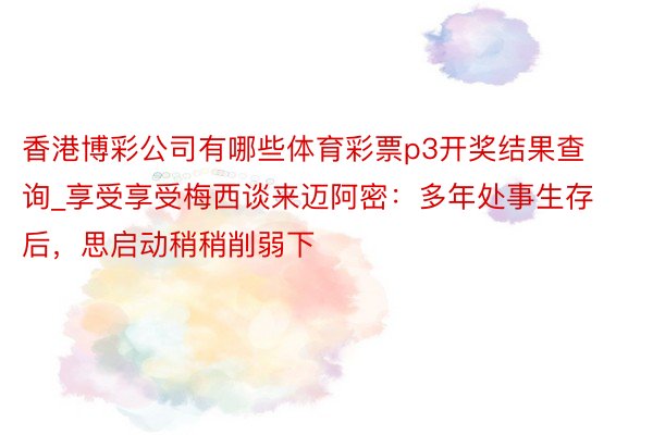 香港博彩公司有哪些体育彩票p3开奖结果查询_享受享受梅西谈来迈阿密：多年处事生存后，思启动稍稍削弱下