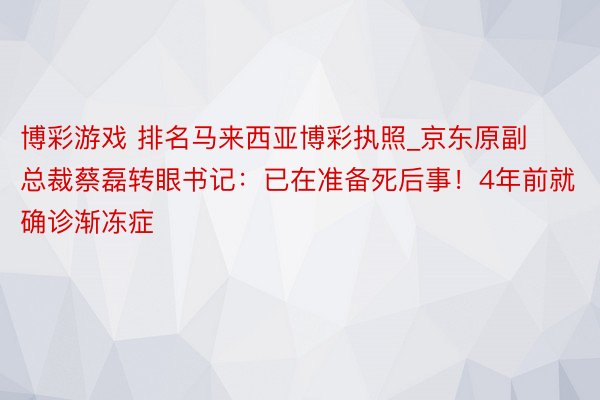 博彩游戏 排名马来西亚博彩执照_京东原副总裁蔡磊转眼书记：已在准备死后事！4年前就确诊渐冻症