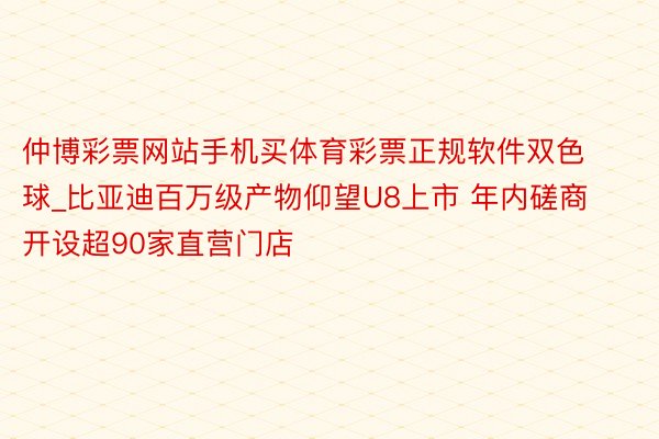 仲博彩票网站手机买体育彩票正规软件双色球_比亚迪百万级产物仰望U8上市 年内磋商开设超90家直营门店