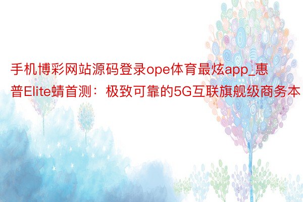 手机博彩网站源码登录ope体育最炫app_惠普Elite蜻首测：极致可靠的5G互联旗舰级商务本