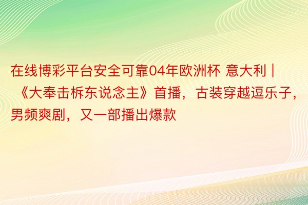 在线博彩平台安全可靠04年欧洲杯 意大利 | 《大奉击柝东说念主》首播，古装穿越逗乐子，男频爽剧，又一部播出爆款