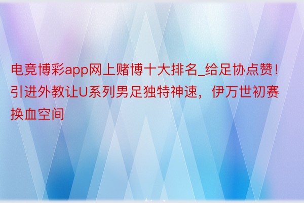 电竞博彩app网上赌博十大排名_给足协点赞！引进外教让U系列男足独特神速，伊万世初赛换血空间