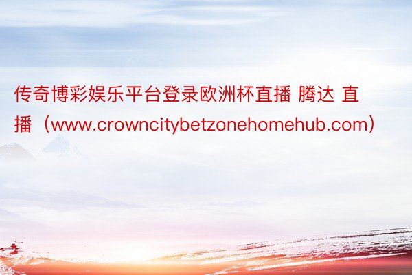 传奇博彩娱乐平台登录欧洲杯直播 腾达 直播（www.crowncitybetzonehomehub.com）