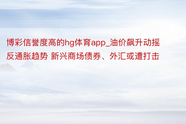 博彩信誉度高的hg体育app_油价飙升动摇反通胀趋势 新兴商场债券、外汇或遭打击